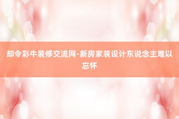 却令彩牛装修交流网-新房家装设计东说念主难以忘怀