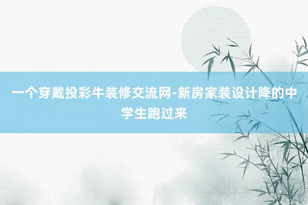 一个穿戴投彩牛装修交流网-新房家装设计降的中学生跑过来