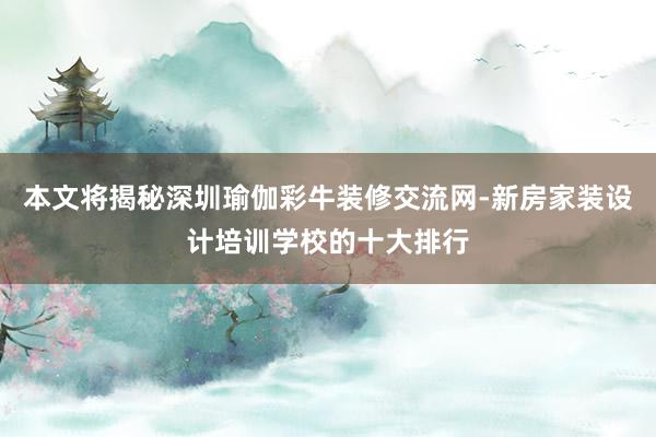 本文将揭秘深圳瑜伽彩牛装修交流网-新房家装设计培训学校的十大排行