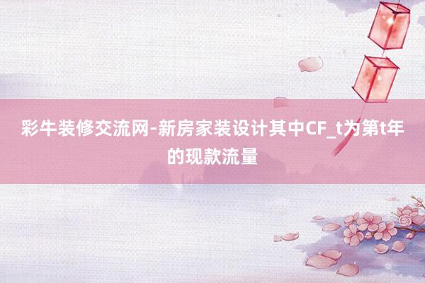 彩牛装修交流网-新房家装设计其中CF_t为第t年的现款流量